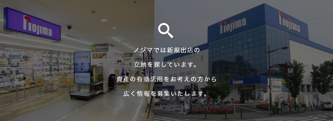 ノジマでは新規出店の立地を探しています。資産の有効活用をお考えの方から広く情報を募集いたします。