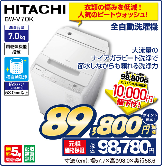 衣類の傷みを低減！ 人気のビートウォッシュ！ 全自動洗濯機 HITACHI BW-V70K 大流量のナイアガラビート洗浄で節水しながらも頼れる洗浄力 洗濯容量 7.0kg 風乾燥機能搭載 槽自動洗浄 防水パン（内寸奥行）53.0cm以上 無料5年長期保証 配送設置無料 通常セール価格 税別99,800円 ⇒ モバイル会員様限定  10,000円値下げ！ ⇒ 税別89,800円 元祖価格保証 税込98,780円 ポイント還元！ 寸法（cm）：幅57.7×高さ98.0×奥行58.6